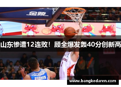 山东惨遭12连败！顾全爆发轰40分创新高