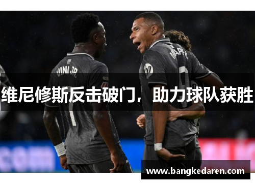 维尼修斯反击破门，助力球队获胜